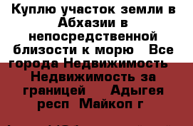 Куплю участок земли в Абхазии в непосредственной близости к морю - Все города Недвижимость » Недвижимость за границей   . Адыгея респ.,Майкоп г.